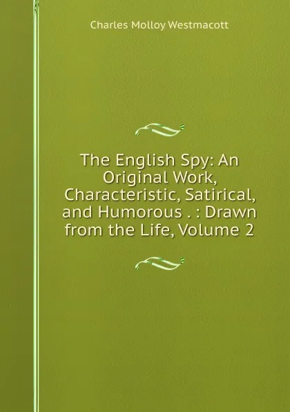 Обложка книги The English Spy: An Original Work, Characteristic, Satirical, and Humorous . : Drawn from the Life, Volume 2, Charles Molloy Westmacott