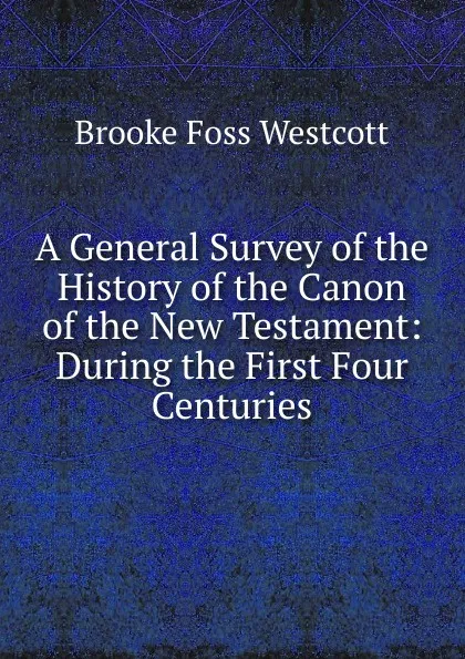 Обложка книги A General Survey of the History of the Canon of the New Testament: During the First Four Centuries, Westcott Brooke Foss