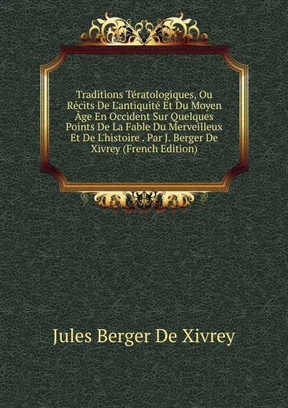 Обложка книги Traditions Teratologiques, Ou Recits De L.antiquite Et Du Moyen Age En Occident Sur Quelques Points De La Fable Du Merveilleux Et De L.histoire . Par J. Berger De Xivrey (French Edition), Jules Berger de Xivrey