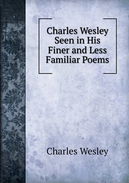 Обложка книги Charles Wesley Seen in His Finer and Less Familiar Poems, Charles Wesley