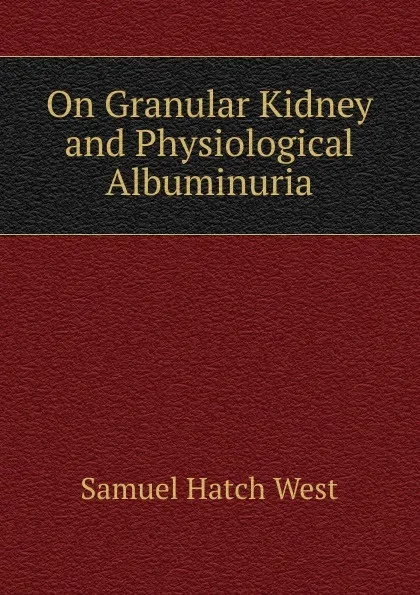 Обложка книги On Granular Kidney and Physiological Albuminuria, Samuel Hatch West
