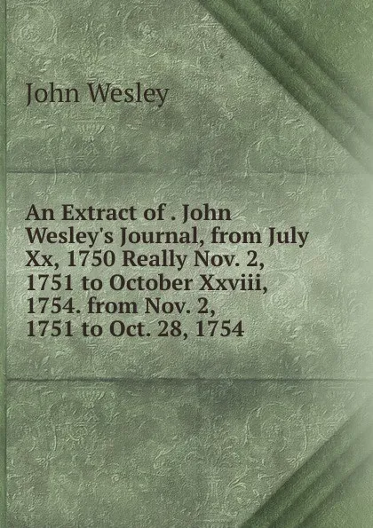 Обложка книги An Extract of . John Wesley.s Journal, from July Xx, 1750 Really Nov. 2, 1751 to October Xxviii, 1754. from Nov. 2, 1751 to Oct. 28, 1754, John Wesley