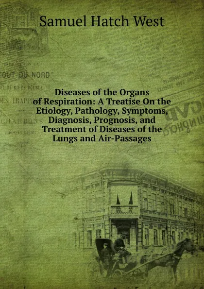 Обложка книги Diseases of the Organs of Respiration: A Treatise On the Etiology, Pathology, Symptoms, Diagnosis, Prognosis, and Treatment of Diseases of the Lungs and Air-Passages, Samuel Hatch West