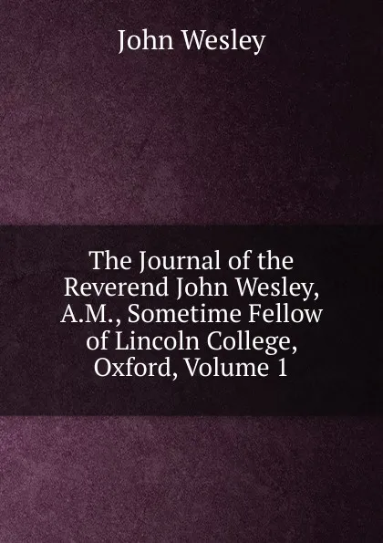 Обложка книги The Journal of the Reverend John Wesley, A.M., Sometime Fellow of Lincoln College, Oxford, Volume 1, John Wesley