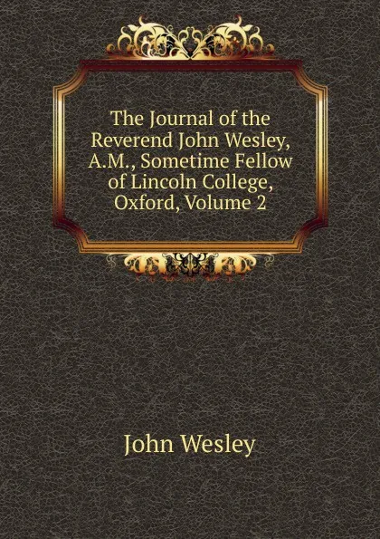 Обложка книги The Journal of the Reverend John Wesley, A.M., Sometime Fellow of Lincoln College, Oxford, Volume 2, John Wesley