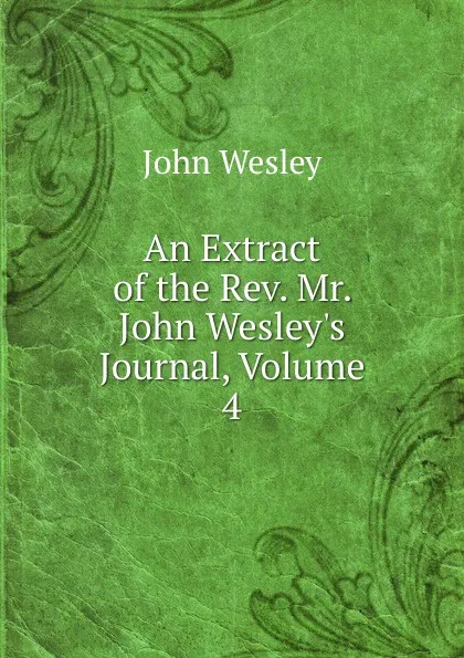 Обложка книги An Extract of the Rev. Mr. John Wesley.s Journal, Volume 4, John Wesley