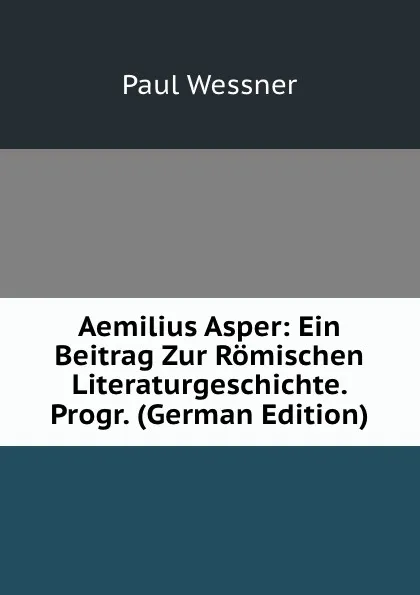 Обложка книги Aemilius Asper: Ein Beitrag Zur Romischen Literaturgeschichte. Progr. (German Edition), Paul Wessner