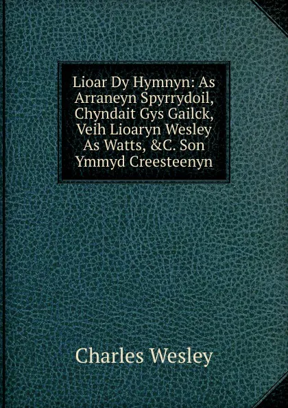 Обложка книги Lioar Dy Hymnyn: As Arraneyn Spyrrydoil, Chyndait Gys Gailck, Veih Lioaryn Wesley As Watts, .C. Son Ymmyd Creesteenyn, Charles Wesley