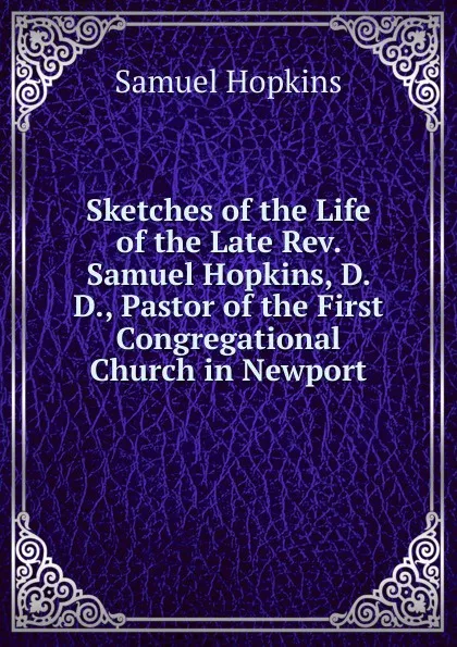 Обложка книги Sketches of the Life of the Late Rev. Samuel Hopkins, D. D., Pastor of the First Congregational Church in Newport, Samuel Hopkins