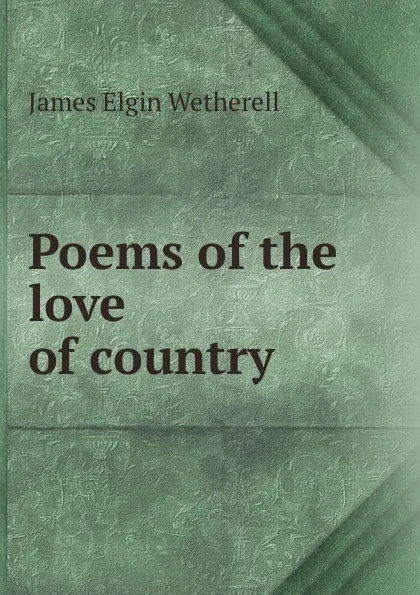 Обложка книги Poems of the love of country, James Elgin Wetherell