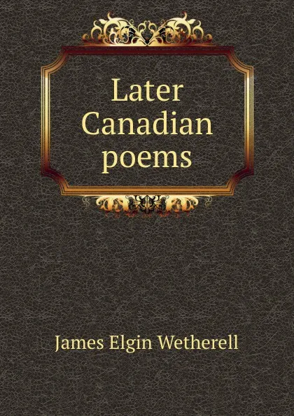 Обложка книги Later Canadian poems, James Elgin Wetherell