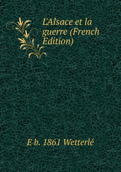 Обложка книги L.Alsace et la guerre (French Edition), E b. 1861 Wetterlé