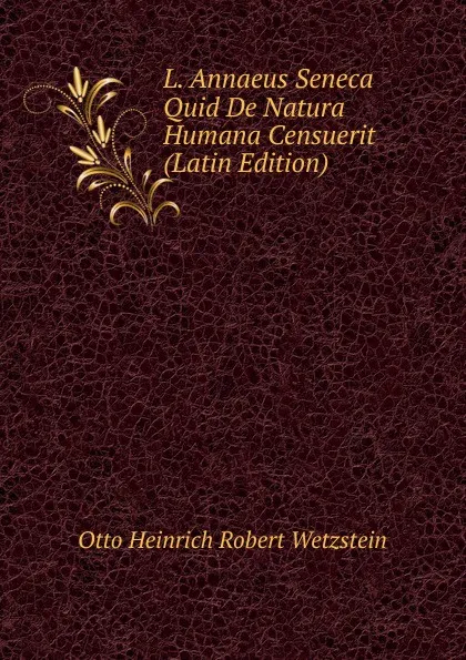 Обложка книги L. Annaeus Seneca Quid De Natura Humana Censuerit (Latin Edition), Otto Heinrich Robert Wetzstein