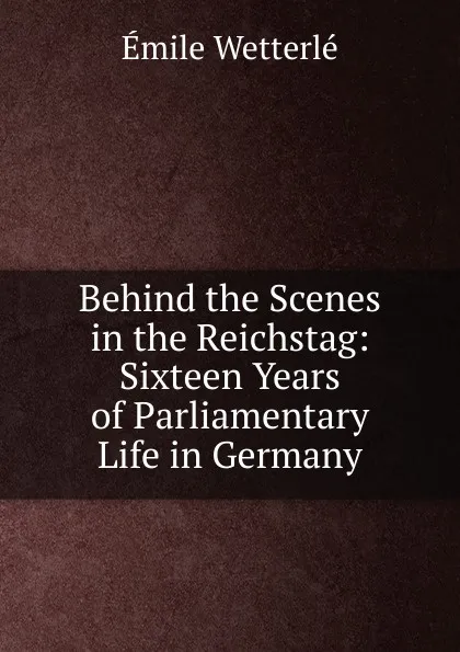 Обложка книги Behind the Scenes in the Reichstag: Sixteen Years of Parliamentary Life in Germany, Émile Wetterlé