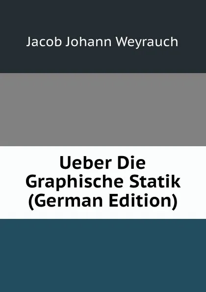 Обложка книги Ueber Die Graphische Statik (German Edition), Jacob Johann Weyrauch