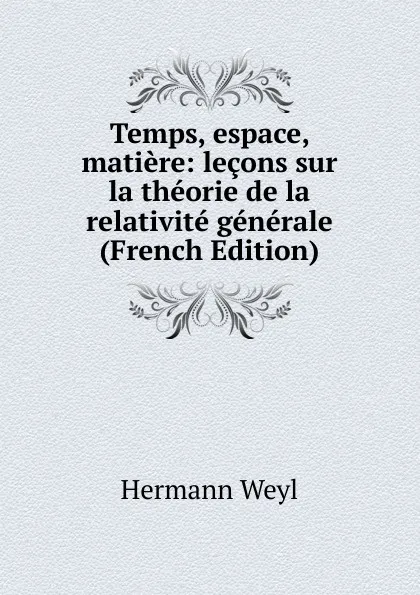 Обложка книги Temps, espace, matiere: lecons sur la theorie de la relativite generale (French Edition), Hermann Weyl