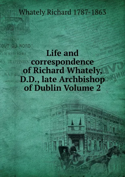 Обложка книги Life and correspondence of Richard Whately, D.D., late Archbishop of Dublin Volume 2, Richard Whately