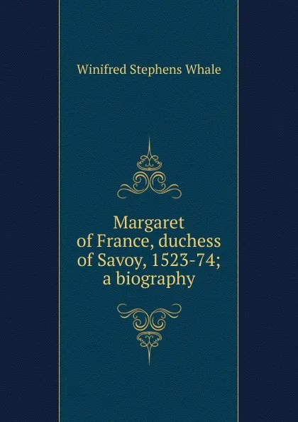 Обложка книги Margaret of France, duchess of Savoy, 1523-74; a biography, Winifred Stephens Whale