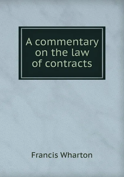 Обложка книги A commentary on the law of contracts, Francis Wharton