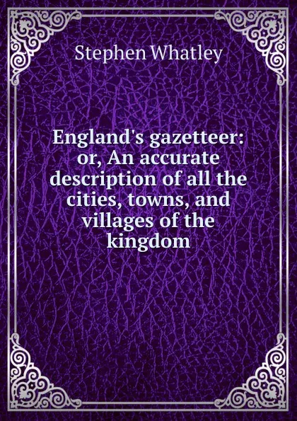 Обложка книги England.s gazetteer: or, An accurate description of all the cities, towns, and villages of the kingdom, Stephen Whatley