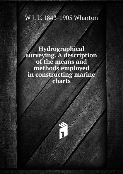 Обложка книги Hydrographical surveying. A description of the means and methods employed in constructing marine charts, W J. L. 1843-1905 Wharton