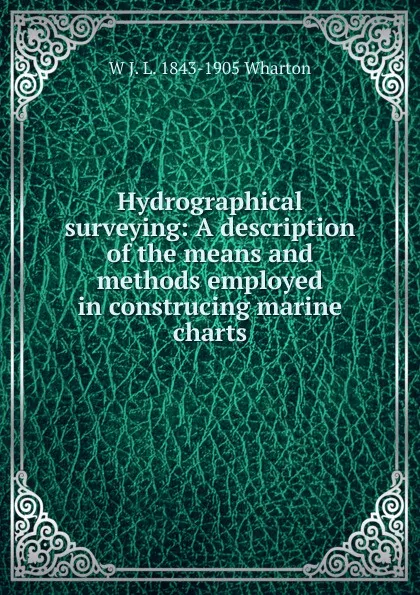 Обложка книги Hydrographical surveying: A description of the means and methods employed in construcing marine charts, W J. L. 1843-1905 Wharton