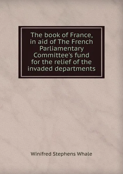 Обложка книги The book of France, in aid of The French Parliamentary Committee.s fund for the relief of the invaded departments, Winifred Stephens Whale