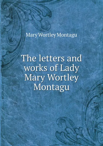 Обложка книги The letters and works of Lady Mary Wortley Montagu, Mary Wortley Montagu