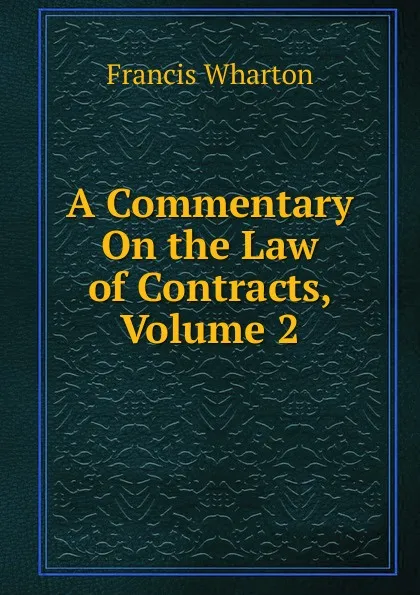 Обложка книги A Commentary On the Law of Contracts, Volume 2, Francis Wharton