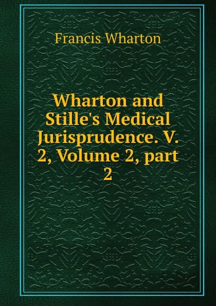 Обложка книги Wharton and Stille.s Medical Jurisprudence. V. 2, Volume 2,.part 2, Francis Wharton