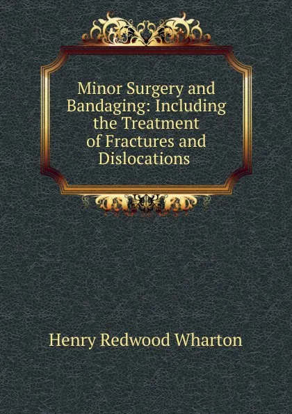 Обложка книги Minor Surgery and Bandaging: Including the Treatment of Fractures and Dislocations ., Henry Redwood Wharton