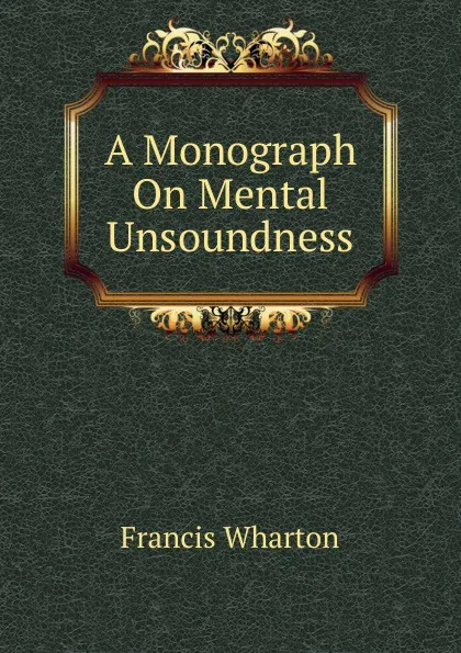 Обложка книги A Monograph On Mental Unsoundness, Francis Wharton