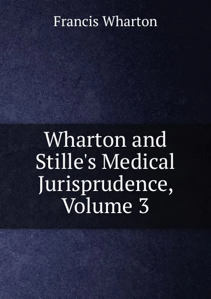 Обложка книги Wharton and Stille.s Medical Jurisprudence, Volume 3, Francis Wharton