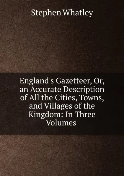 Обложка книги England.s Gazetteer, Or, an Accurate Description of All the Cities, Towns, and Villages of the Kingdom: In Three Volumes ., Stephen Whatley