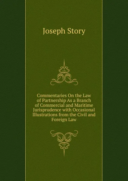 Обложка книги Commentaries On the Law of Partnership As a Branch of Commercial and Maritime Jurisprudence with Occasional Illustrations from the Civil and Foreign Law, Joseph Story