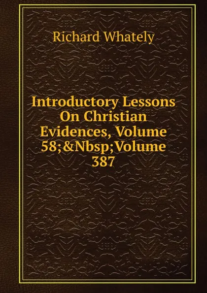 Обложка книги Introductory Lessons On Christian Evidences, Volume 58;.Nbsp;Volume 387, Richard Whately