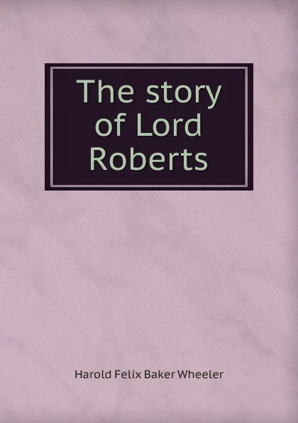 Обложка книги The story of Lord Roberts, Harold Felix Baker Wheeler