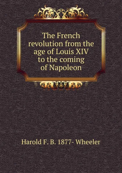Обложка книги The French revolution from the age of Louis XIV to the coming of Napoleon, Harold F. B. 1877- Wheeler