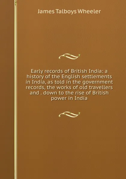 Обложка книги Early records of British India: a history of the English settlements in India, as told in the government records, the works of old travellers and . down to the rise of British power in India, James Talboys Wheeler