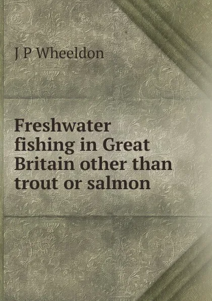 Обложка книги Freshwater fishing in Great Britain other than trout or salmon, J P Wheeldon