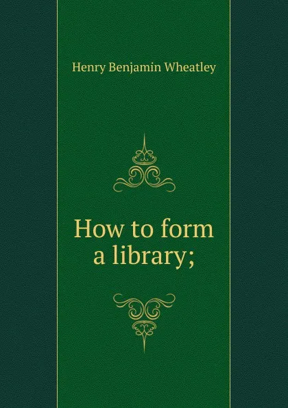 Обложка книги How to form a library;, Wheatley Henry Benjamin