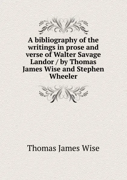 Обложка книги A bibliography of the writings in prose and verse of Walter Savage Landor / by Thomas James Wise and Stephen Wheeler, Thomas James Wise