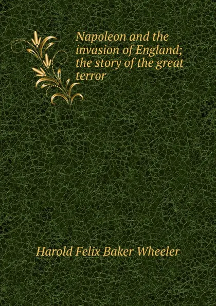 Обложка книги Napoleon and the invasion of England; the story of the great terror, Harold Felix Baker Wheeler