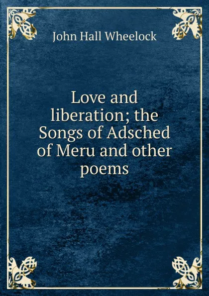 Обложка книги Love and liberation; the Songs of Adsched of Meru and other poems, John Hall Wheelock