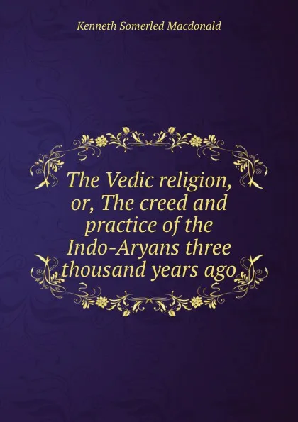 Обложка книги The Vedic religion, or, The creed and practice of the Indo-Aryans three thousand years ago, Kenneth Somerled Macdonald