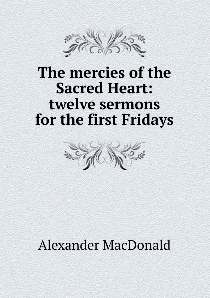 Обложка книги The mercies of the Sacred Heart: twelve sermons for the first Fridays, Alexander MacDonald