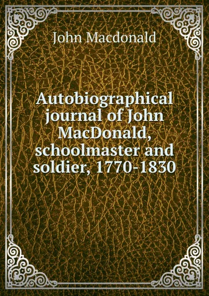 Обложка книги Autobiographical journal of John MacDonald, schoolmaster and soldier, 1770-1830, John MacDonald