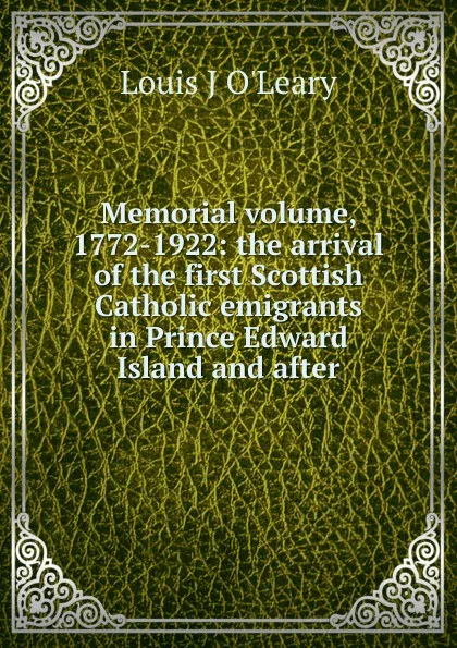 Обложка книги Memorial volume, 1772-1922: the arrival of the first Scottish Catholic emigrants in Prince Edward Island and after, Louis J O'Leary