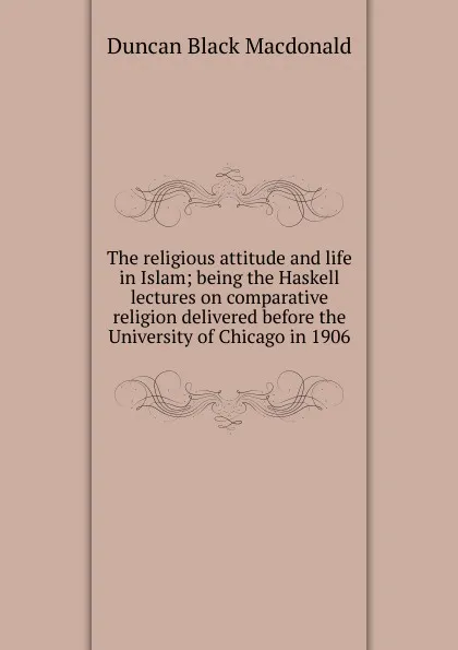 Обложка книги The religious attitude and life in Islam; being the Haskell lectures on comparative religion delivered before the University of Chicago in 1906, Duncan Black Macdonald