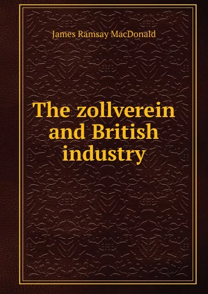 Обложка книги The zollverein and British industry, James Ramsay MacDonald